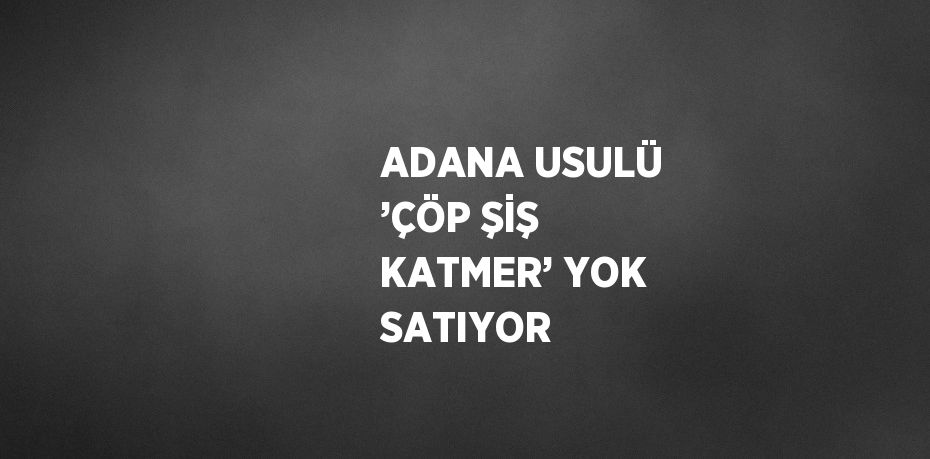 ADANA USULÜ ’ÇÖP ŞİŞ KATMER’ YOK SATIYOR