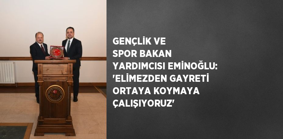 GENÇLİK VE SPOR BAKAN YARDIMCISI EMİNOĞLU: 'ELİMEZDEN GAYRETİ ORTAYA KOYMAYA ÇALIŞIYORUZ'