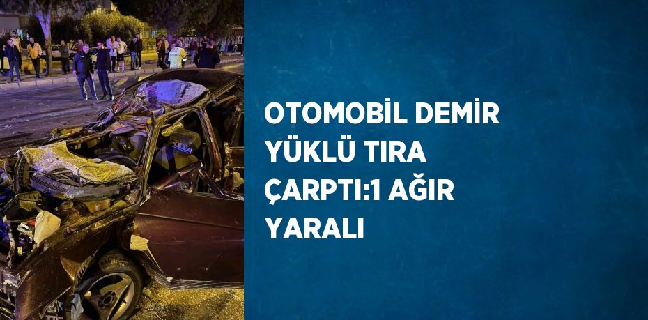 OTOMOBİL DEMİR YÜKLÜ TIRA ÇARPTI:1 AĞIR YARALI