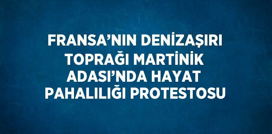 FRANSA’NIN DENİZAŞIRI TOPRAĞI MARTİNİK ADASI’NDA HAYAT PAHALILIĞI PROTESTOSU