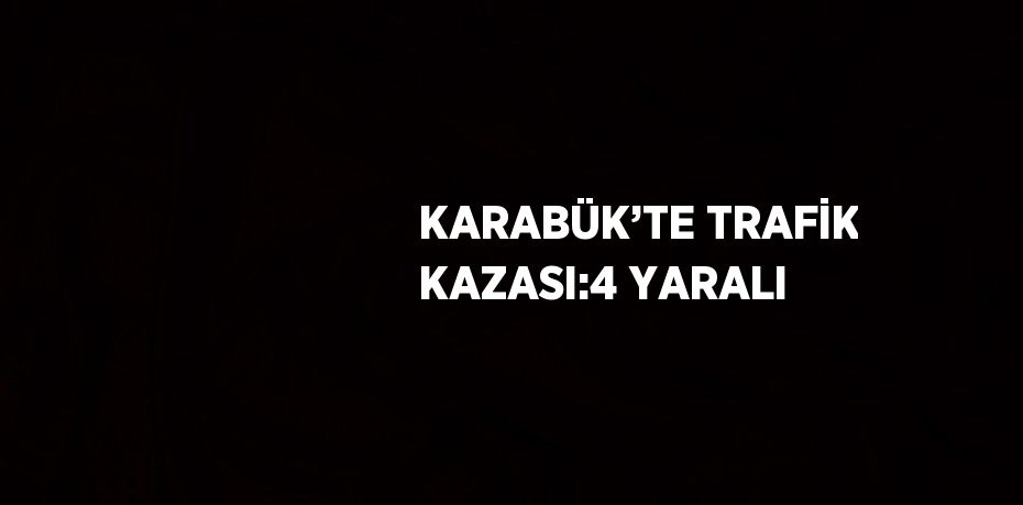 KARABÜK’TE TRAFİK KAZASI:4 YARALI