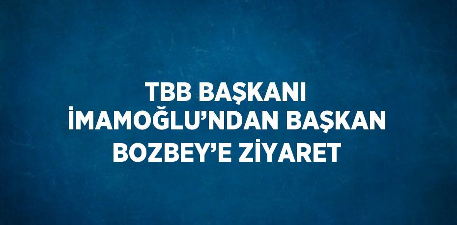 TBB BAŞKANI İMAMOĞLU’NDAN BAŞKAN BOZBEY’E ZİYARET