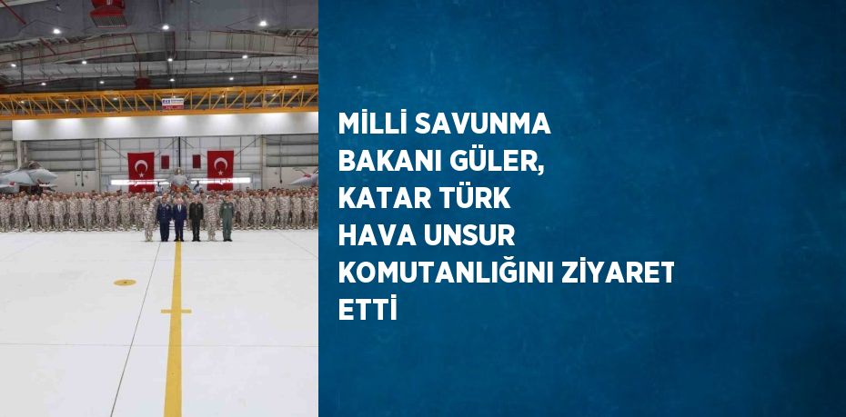 MİLLİ SAVUNMA BAKANI GÜLER, KATAR TÜRK HAVA UNSUR KOMUTANLIĞINI ZİYARET ETTİ