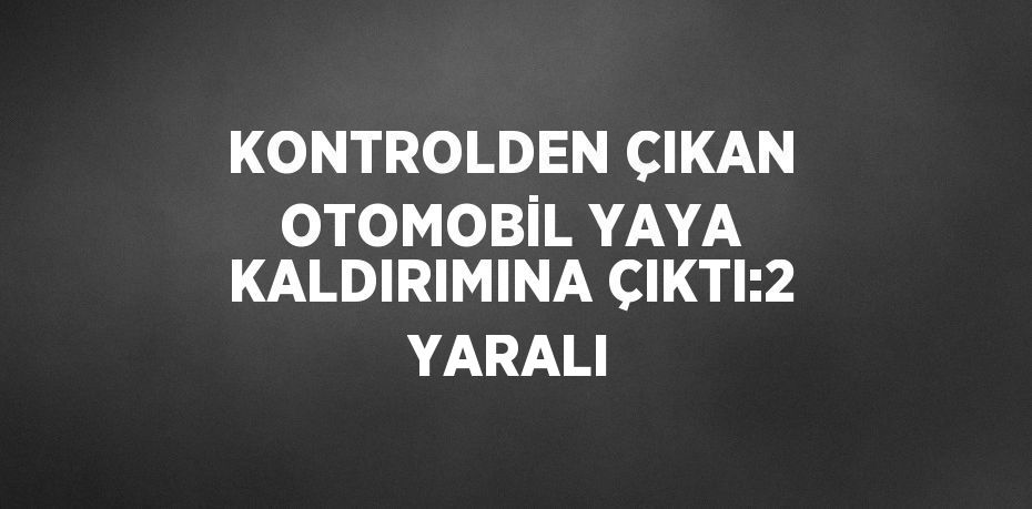 KONTROLDEN ÇIKAN OTOMOBİL YAYA KALDIRIMINA ÇIKTI:2 YARALI