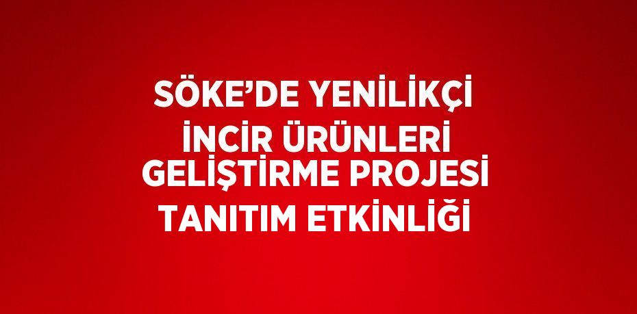 SÖKE’DE YENİLİKÇİ İNCİR ÜRÜNLERİ GELİŞTİRME PROJESİ TANITIM ETKİNLİĞİ