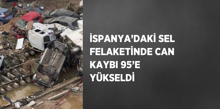 İSPANYA’DAKİ SEL FELAKETİNDE CAN KAYBI 95’E YÜKSELDİ