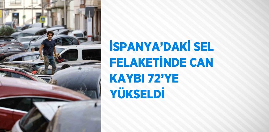 İSPANYA’DAKİ SEL FELAKETİNDE CAN KAYBI 72’YE YÜKSELDİ