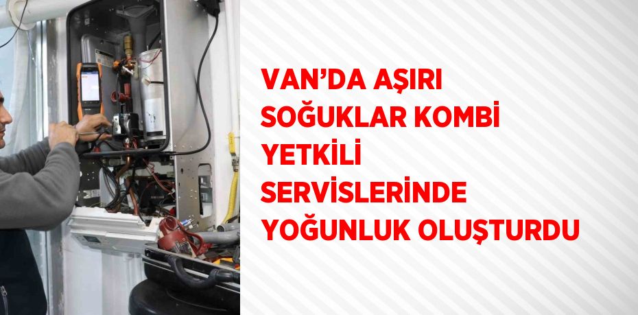 VAN’DA AŞIRI SOĞUKLAR KOMBİ YETKİLİ SERVİSLERİNDE YOĞUNLUK OLUŞTURDU