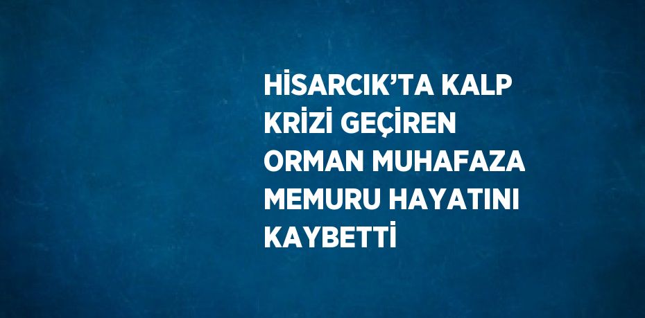 HİSARCIK’TA KALP KRİZİ GEÇİREN ORMAN MUHAFAZA MEMURU HAYATINI KAYBETTİ