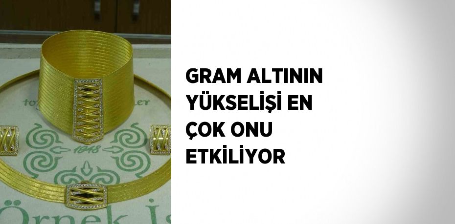 GRAM ALTININ YÜKSELİŞİ EN ÇOK ONU ETKİLİYOR