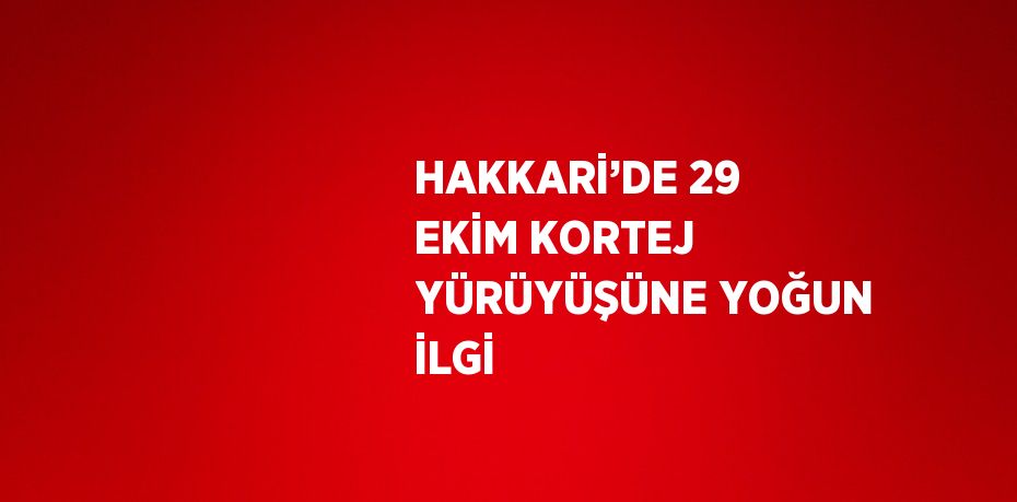 HAKKARİ’DE 29 EKİM KORTEJ YÜRÜYÜŞÜNE YOĞUN İLGİ