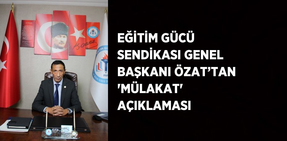 EĞİTİM GÜCÜ SENDİKASI GENEL BAŞKANI ÖZAT’TAN 'MÜLAKAT' AÇIKLAMASI