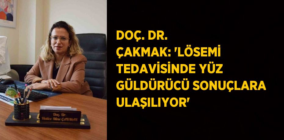 DOÇ. DR. ÇAKMAK: 'LÖSEMİ TEDAVİSİNDE YÜZ GÜLDÜRÜCÜ SONUÇLARA ULAŞILIYOR'