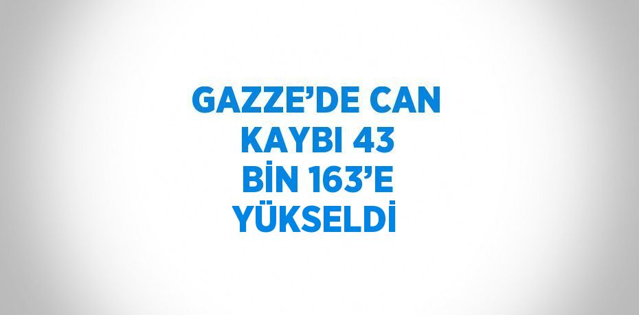 GAZZE’DE CAN KAYBI 43 BİN 163’E YÜKSELDİ