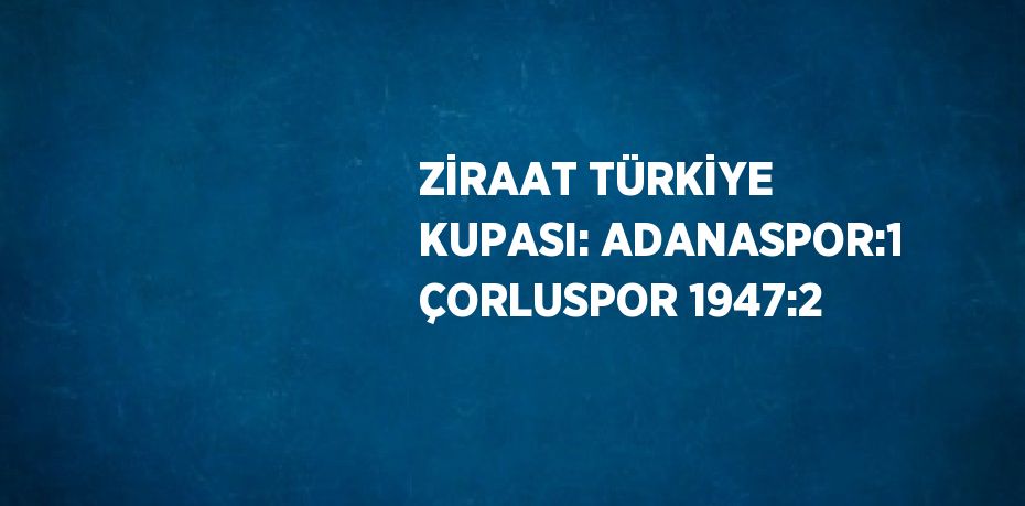 ZİRAAT TÜRKİYE KUPASI: ADANASPOR:1 ÇORLUSPOR 1947:2