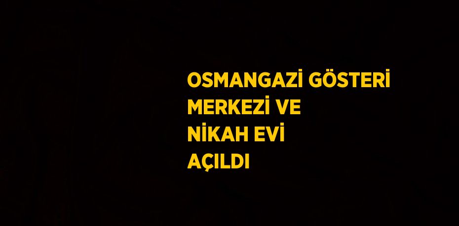 OSMANGAZİ GÖSTERİ MERKEZİ VE NİKAH EVİ AÇILDI