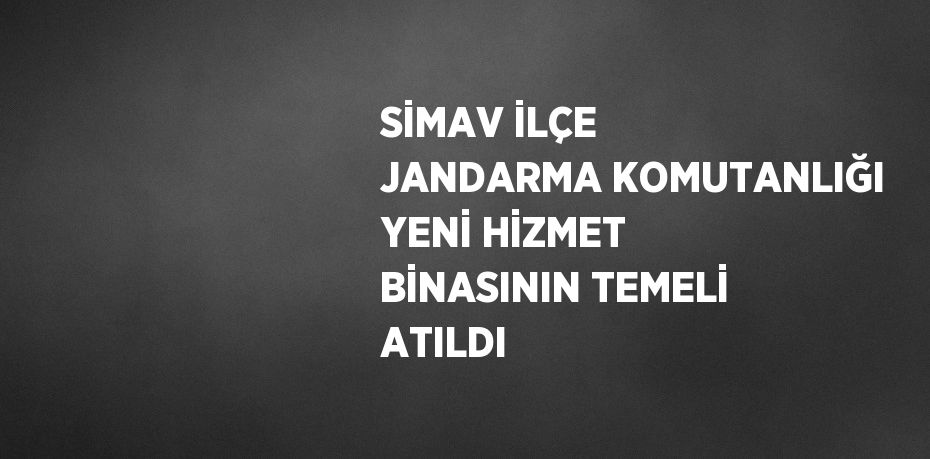 SİMAV İLÇE JANDARMA KOMUTANLIĞI YENİ HİZMET BİNASININ TEMELİ ATILDI