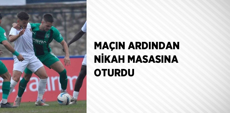 MAÇIN ARDINDAN NİKAH MASASINA OTURDU