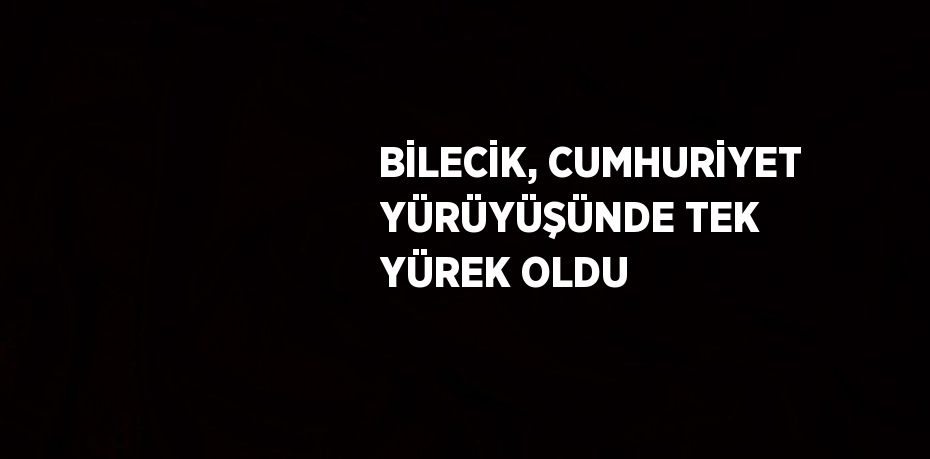 BİLECİK, CUMHURİYET YÜRÜYÜŞÜNDE TEK YÜREK OLDU