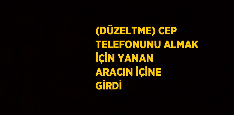 (DÜZELTME) CEP TELEFONUNU ALMAK İÇİN YANAN ARACIN İÇİNE GİRDİ