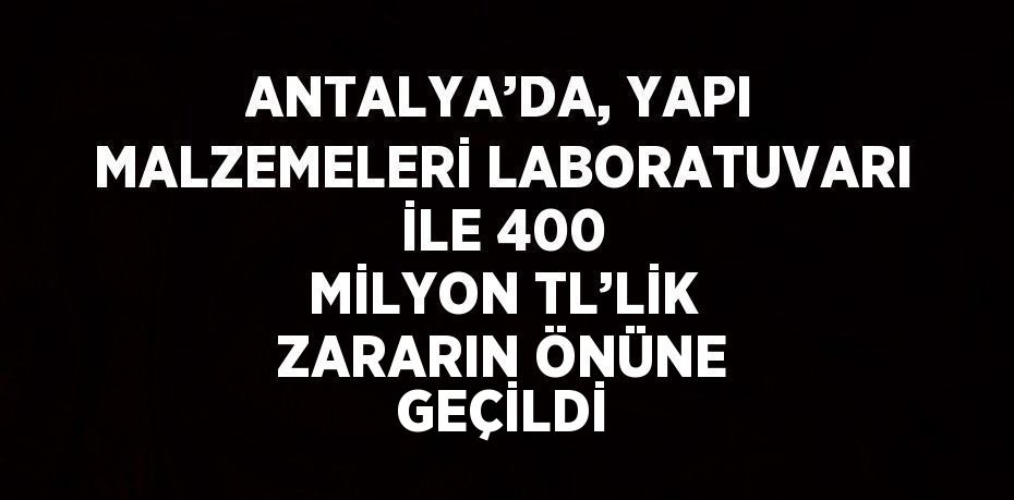 ANTALYA’DA, YAPI MALZEMELERİ LABORATUVARI İLE 400 MİLYON TL’LİK ZARARIN ÖNÜNE GEÇİLDİ