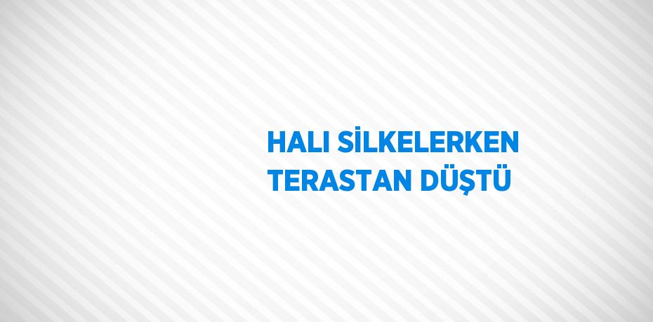 HALI SİLKELERKEN TERASTAN DÜŞTÜ