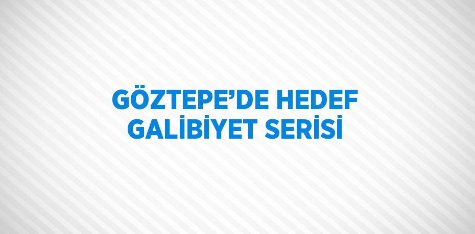 GÖZTEPE’DE HEDEF GALİBİYET SERİSİ