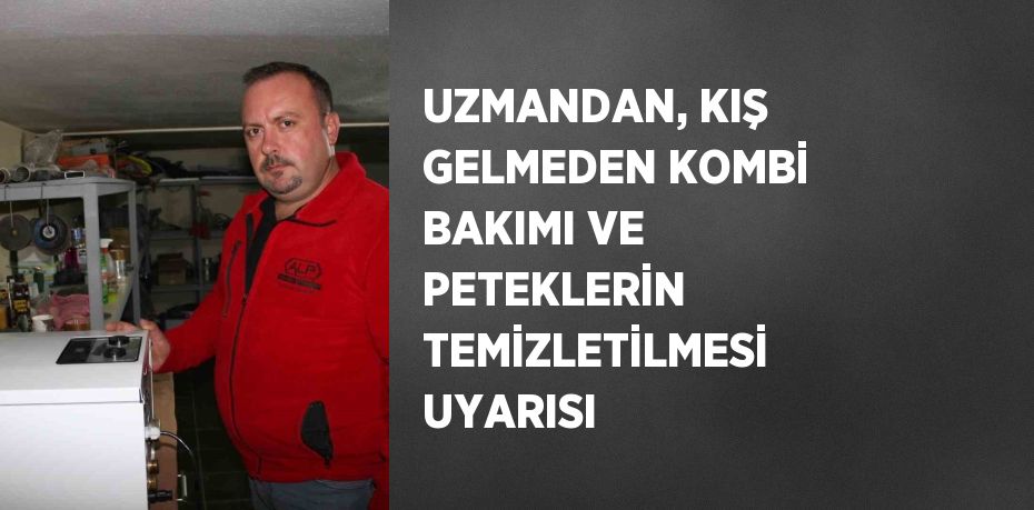 UZMANDAN, KIŞ GELMEDEN KOMBİ BAKIMI VE PETEKLERİN TEMİZLETİLMESİ UYARISI