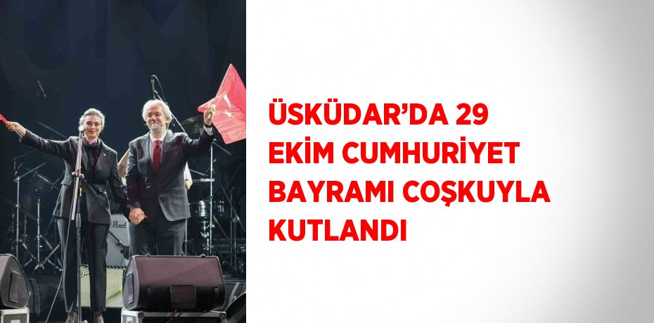 ÜSKÜDAR’DA 29 EKİM CUMHURİYET BAYRAMI COŞKUYLA KUTLANDI