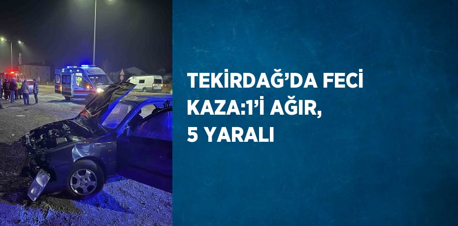 TEKİRDAĞ’DA FECİ KAZA:1’İ AĞIR, 5 YARALI