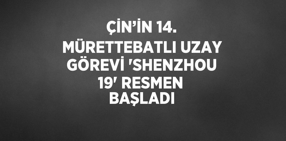 ÇİN’İN 14. MÜRETTEBATLI UZAY GÖREVİ 'SHENZHOU 19' RESMEN BAŞLADI