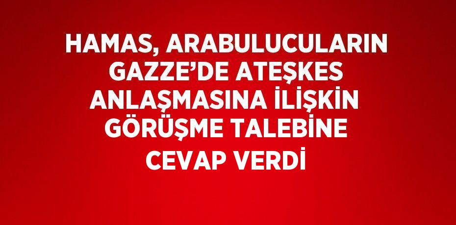 HAMAS, ARABULUCULARIN GAZZE’DE ATEŞKES ANLAŞMASINA İLİŞKİN GÖRÜŞME TALEBİNE CEVAP VERDİ