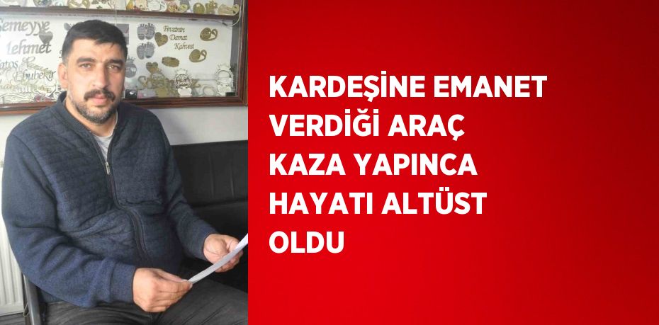 KARDEŞİNE EMANET VERDİĞİ ARAÇ KAZA YAPINCA HAYATI ALTÜST OLDU