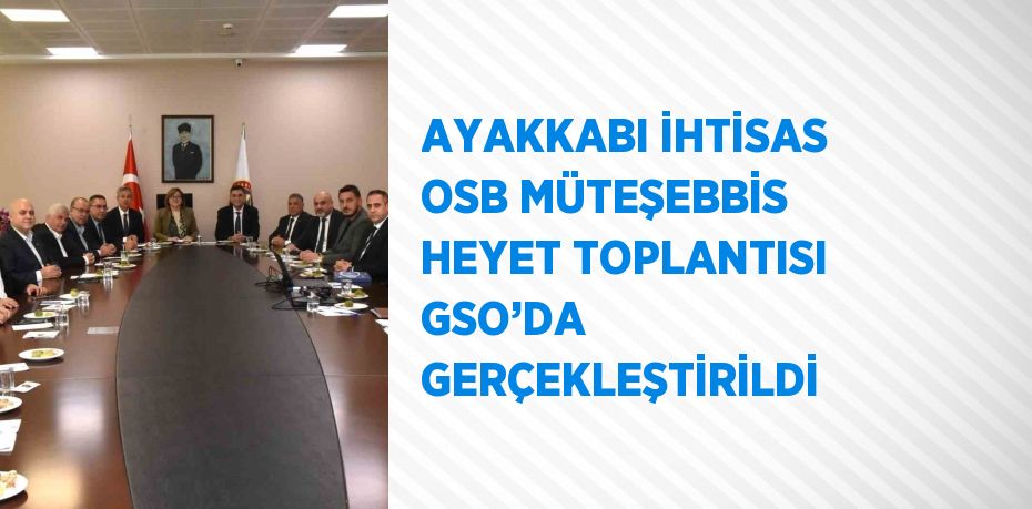 AYAKKABI İHTİSAS OSB MÜTEŞEBBİS HEYET TOPLANTISI GSO’DA GERÇEKLEŞTİRİLDİ