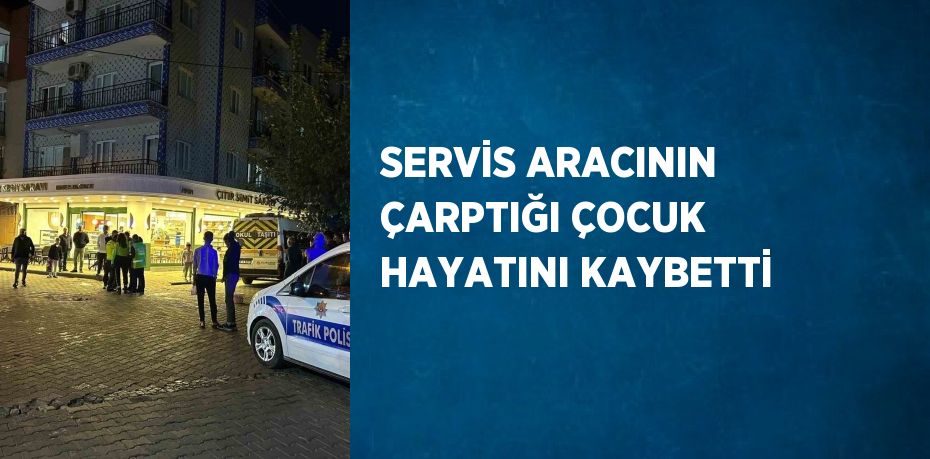 SERVİS ARACININ ÇARPTIĞI ÇOCUK HAYATINI KAYBETTİ