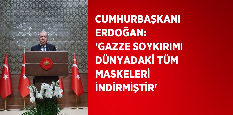 CUMHURBAŞKANI ERDOĞAN: 'GAZZE SOYKIRIMI DÜNYADAKİ TÜM MASKELERİ İNDİRMİŞTİR'