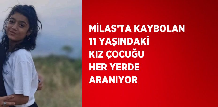 MİLAS’TA KAYBOLAN 11 YAŞINDAKİ KIZ ÇOCUĞU HER YERDE ARANIYOR