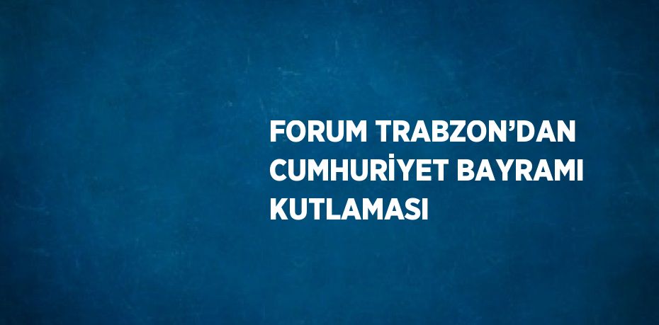 FORUM TRABZON’DAN CUMHURİYET BAYRAMI KUTLAMASI