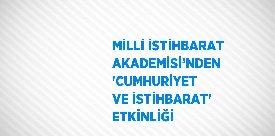 MİLLİ İSTİHBARAT AKADEMİSİ’NDEN 'CUMHURİYET VE İSTİHBARAT' ETKİNLİĞİ