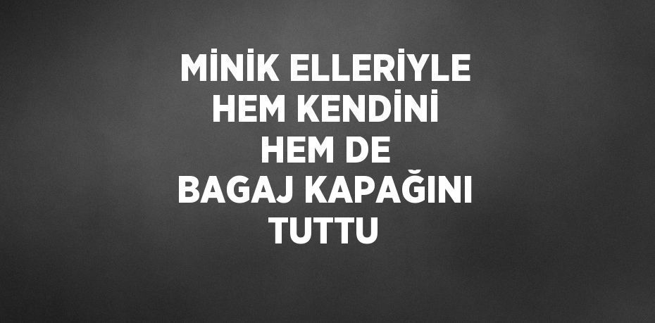 MİNİK ELLERİYLE HEM KENDİNİ HEM DE BAGAJ KAPAĞINI TUTTU