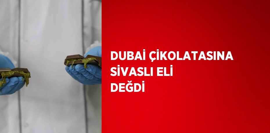 DUBAİ ÇİKOLATASINA SİVASLI ELİ DEĞDİ