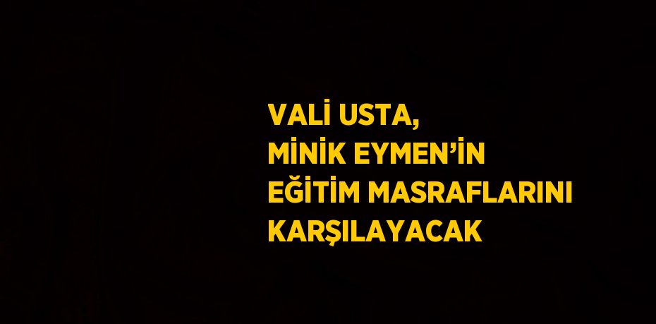 VALİ USTA, MİNİK EYMEN’İN EĞİTİM MASRAFLARINI KARŞILAYACAK