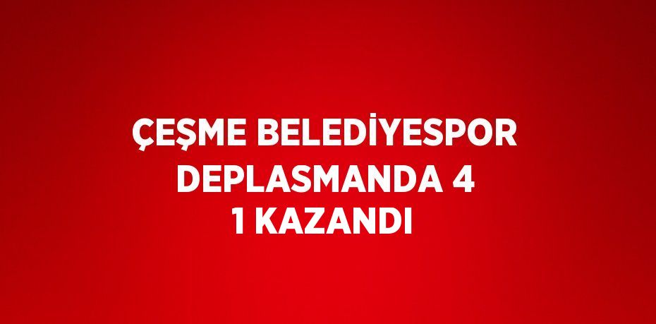 ÇEŞME BELEDİYESPOR DEPLASMANDA 4 1 KAZANDI