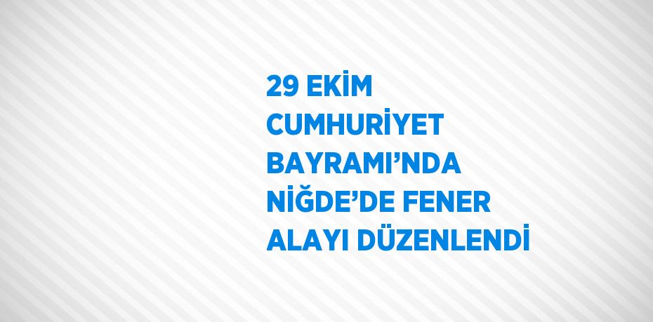 29 EKİM CUMHURİYET BAYRAMI’NDA NİĞDE’DE FENER ALAYI DÜZENLENDİ