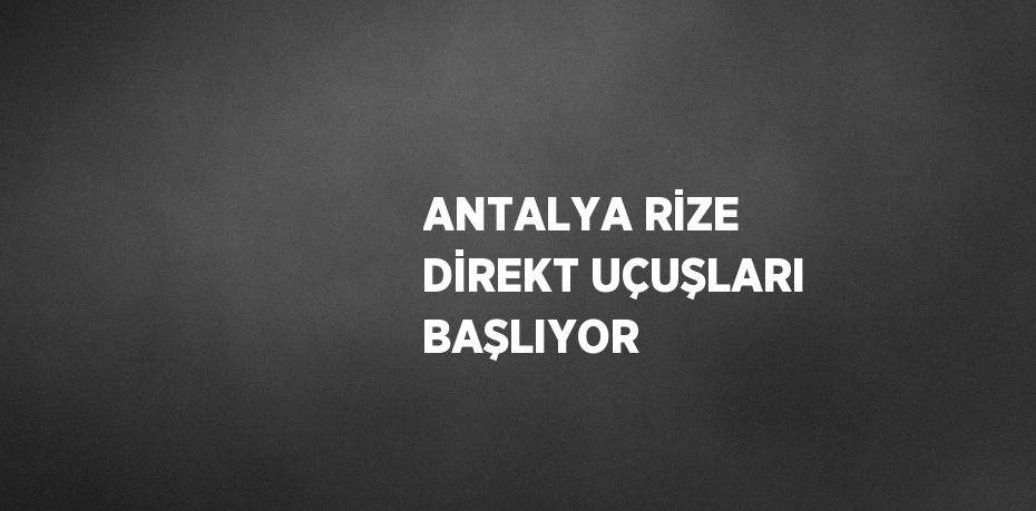 ANTALYA RİZE DİREKT UÇUŞLARI BAŞLIYOR