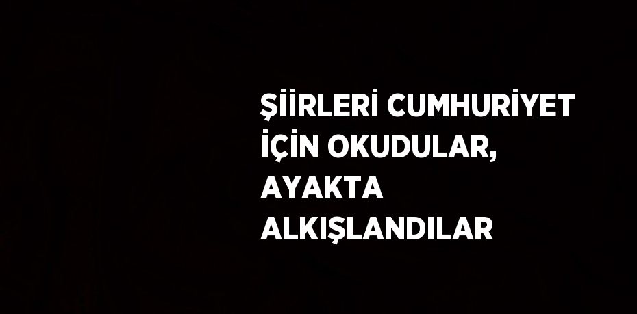 ŞİİRLERİ CUMHURİYET İÇİN OKUDULAR, AYAKTA ALKIŞLANDILAR