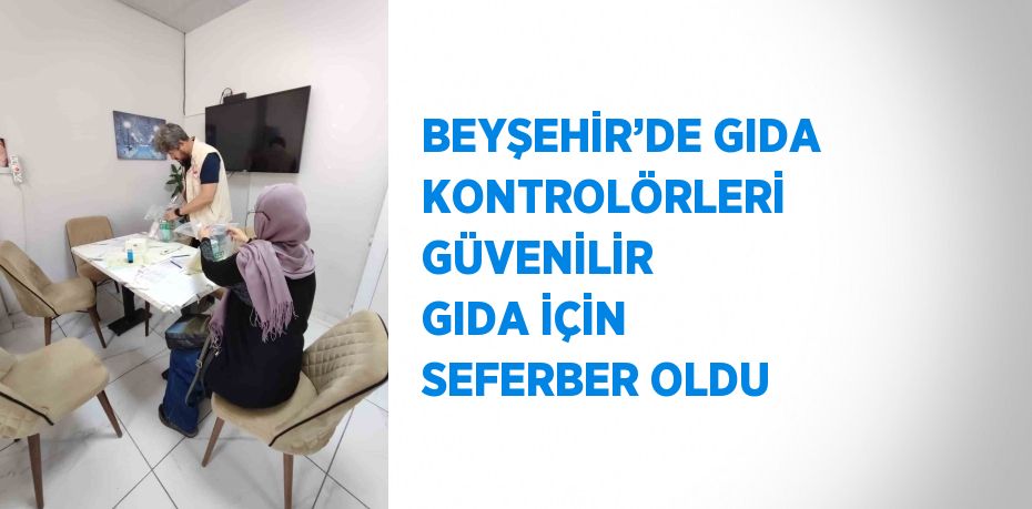 BEYŞEHİR’DE GIDA KONTROLÖRLERİ GÜVENİLİR GIDA İÇİN SEFERBER OLDU