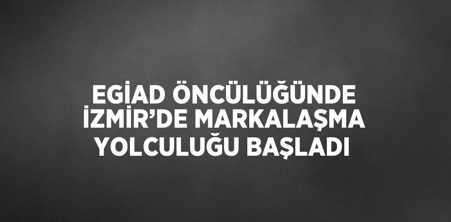 EGİAD ÖNCÜLÜĞÜNDE İZMİR’DE MARKALAŞMA YOLCULUĞU BAŞLADI