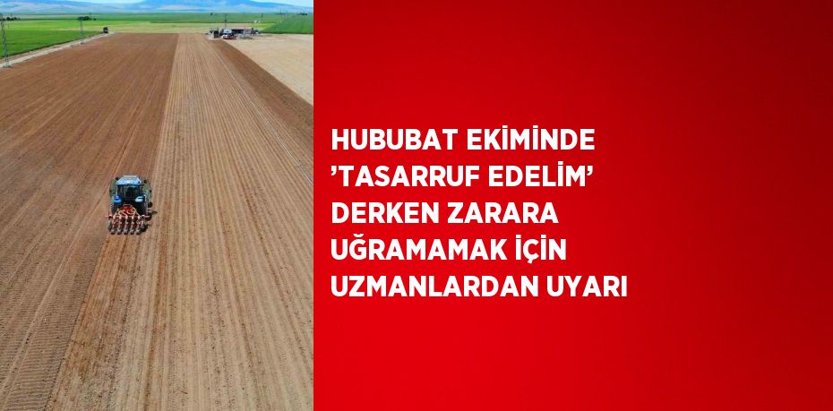 HUBUBAT EKİMİNDE ’TASARRUF EDELİM’ DERKEN ZARARA UĞRAMAMAK İÇİN UZMANLARDAN UYARI