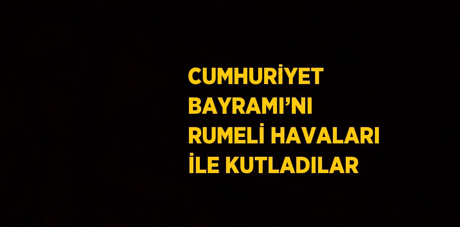 CUMHURİYET BAYRAMI’NI RUMELİ HAVALARI İLE KUTLADILAR